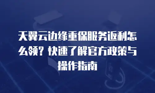 天翼云边缘重保服务返利怎么领？快速了解官方政策与操作指南