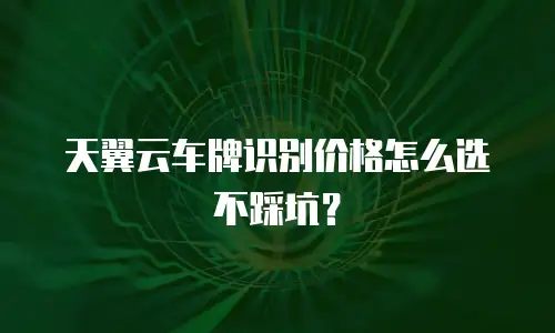 天翼云车牌识别价格怎么选不踩坑？