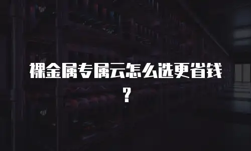 裸金属专属云怎么选更省钱？