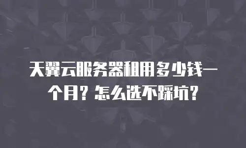天翼云服务器租用多少钱一个月？怎么选不踩坑？