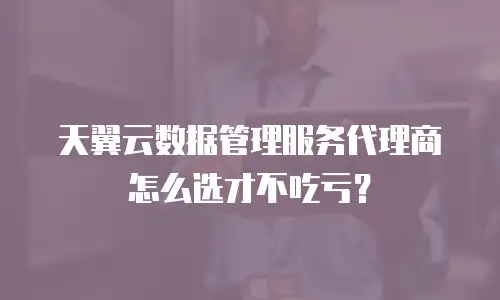 天翼云数据管理服务代理商怎么选才不吃亏？