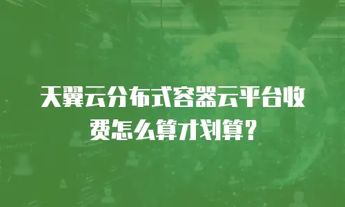 天翼云分布式容器云平台收费怎么算才划算？