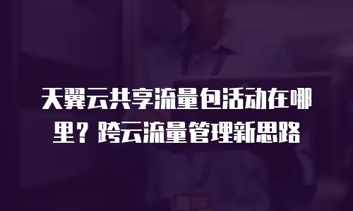 天翼云共享流量包活动在哪里？跨云流量管理新思路