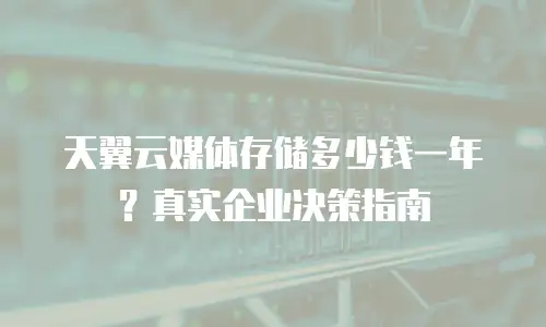 天翼云媒体存储多少钱一年？真实企业决策指南