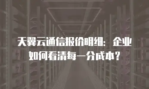 天翼云通信报价明细：企业如何看清每一分成本？