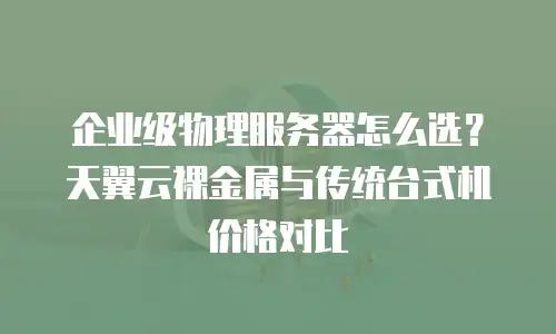 企业级物理服务器怎么选？天翼云裸金属与传统台式机价格对比