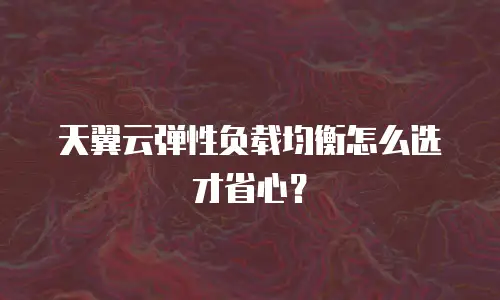 天翼云弹性负载均衡怎么选才省心？