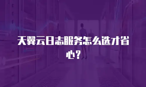 天翼云日志服务怎么选才省心？
