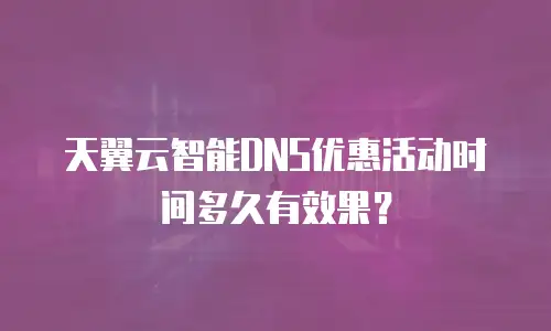 天翼云智能DNS优惠活动时间多久有效果？
