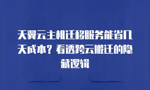 天翼云主机迁移服务能省几天成本？看透跨云搬迁的隐藏逻辑