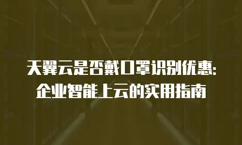 天翼云是否戴口罩识别优惠：企业智能上云的实用指南