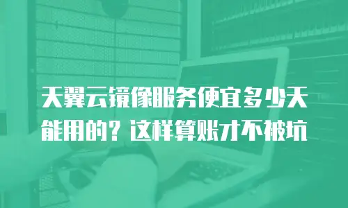 天翼云镜像服务便宜多少天能用的？这样算账才不被坑