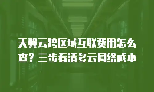 天翼云跨区域互联费用怎么查？三步看清多云网络成本