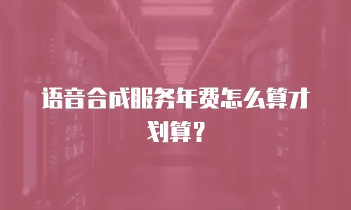 语音合成服务年费怎么算才划算？
