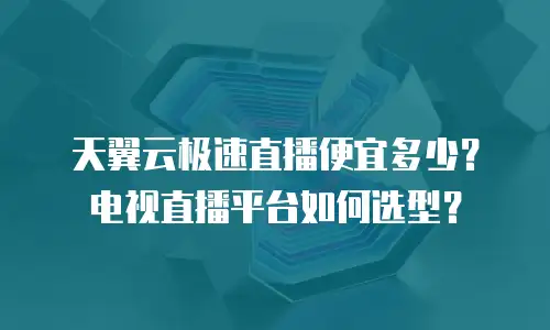 天翼云极速直播便宜多少？电视直播平台如何选型？