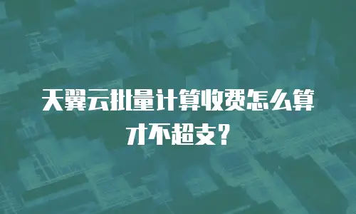 天翼云批量计算收费怎么算才不超支？