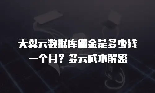 天翼云数据库佣金是多少钱一个月？多云成本解密