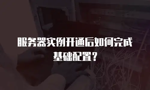 服务器实例开通后如何完成基础配置？