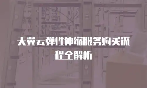 天翼云弹性伸缩服务购买流程全解析