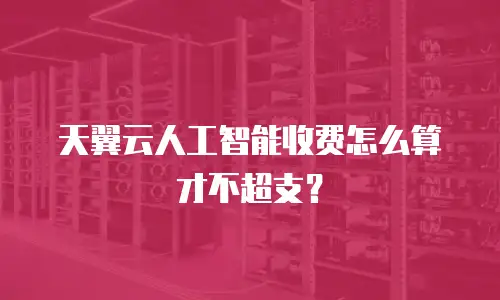 天翼云人工智能收费怎么算才不超支？