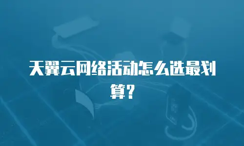 天翼云网络活动怎么选最划算？