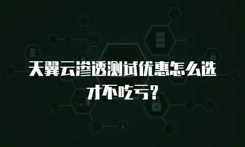 天翼云渗透测试优惠怎么选才不吃亏？