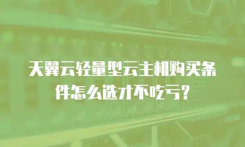 天翼云轻量型云主机购买条件怎么选才不吃亏？