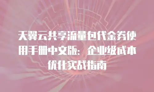 天翼云共享流量包代金券使用手册中文版：企业级成本优化实战指南