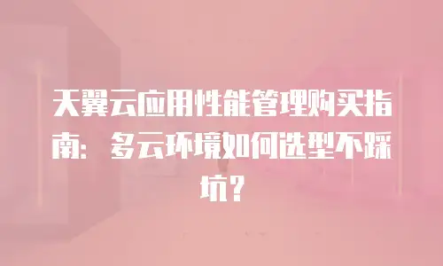 天翼云应用性能管理购买指南：多云环境如何选型不踩坑？