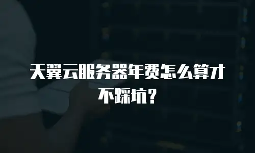 天翼云服务器年费怎么算才不踩坑？