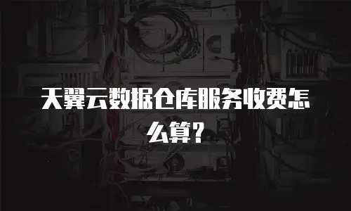 天翼云数据仓库服务收费怎么算？