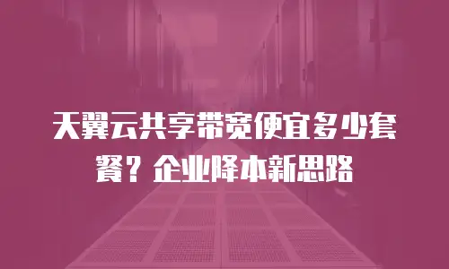 天翼云共享带宽便宜多少套餐？企业降本新思路