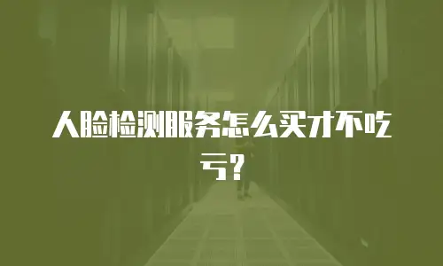人脸检测服务怎么买才不吃亏？