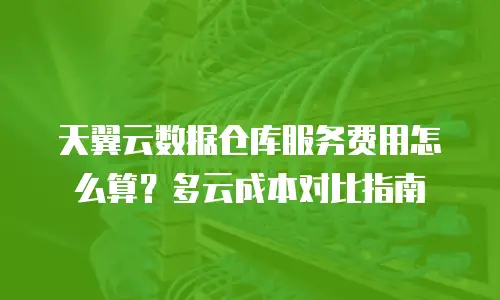 天翼云数据仓库服务费用怎么算？多云成本对比指南