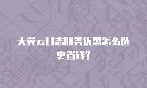 天翼云日志服务优惠怎么选更省钱？