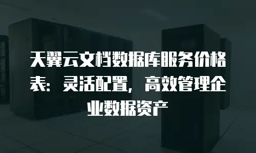 天翼云文档数据库服务价格表：灵活配置，高效管理企业数据资产