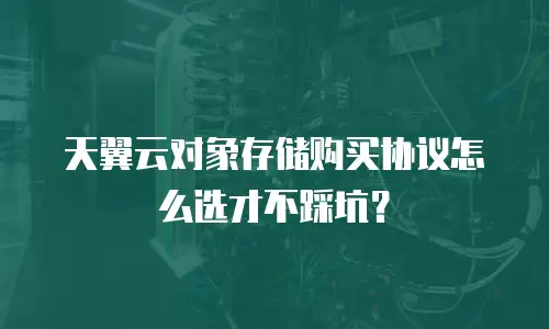 天翼云对象存储购买协议怎么选才不踩坑？