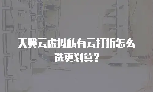 天翼云虚拟私有云打折怎么选更划算？