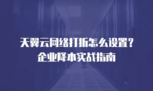 天翼云网络打折怎么设置？企业降本实战指南