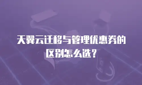 天翼云迁移与管理优惠券的区别怎么选？