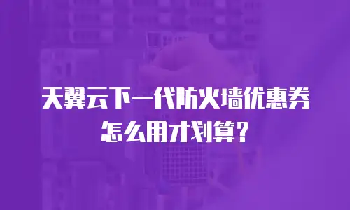 天翼云下一代防火墙优惠券怎么用才划算？