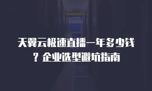 天翼云极速直播一年多少钱？企业选型避坑指南