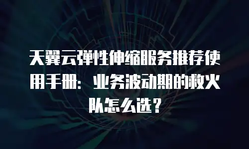 天翼云弹性伸缩服务推荐使用手册：业务波动期的救火队怎么选？