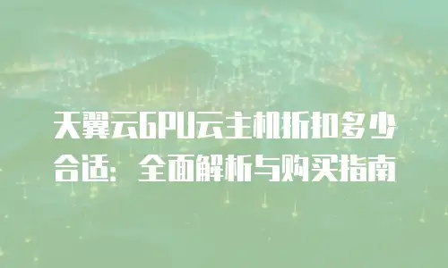 天翼云GPU云主机折扣多少合适：全面解析与购买指南