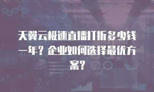 天翼云极速直播打折多少钱一年？企业如何选择最优方案？