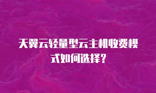 天翼云轻量型云主机收费模式如何选择？