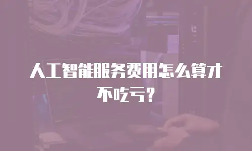 人工智能服务费用怎么算才不吃亏？