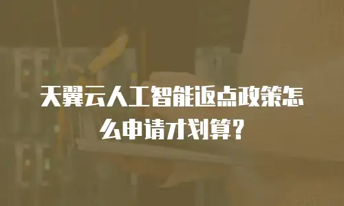 天翼云人工智能返点政策怎么申请才划算？