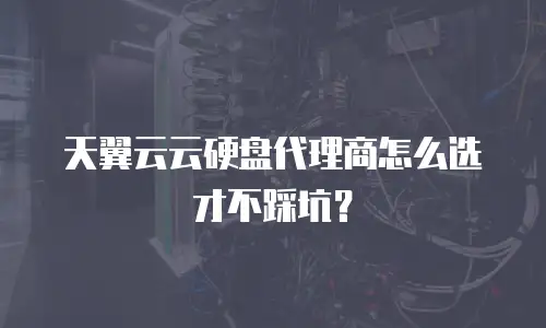 天翼云云硬盘代理商怎么选才不踩坑？