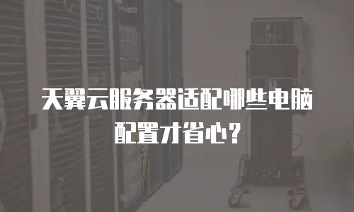 天翼云服务器适配哪些电脑配置才省心？